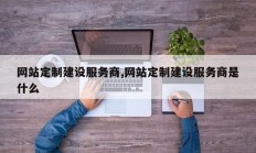 网站定制建设服务商,网站定制建设服务商是什么