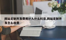 网站定制开发费用计入什么科目,网站定制开发怎么收费