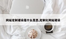网站定制建设是什么意思,定制化网站建设
