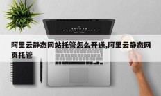 阿里云静态网站托管怎么开通,阿里云静态网页托管